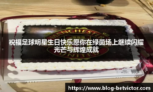 祝福足球明星生日快乐愿你在绿茵场上继续闪耀光芒与辉煌成就