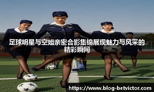 足球明星与空姐亲密合影集锦展现魅力与风采的精彩瞬间