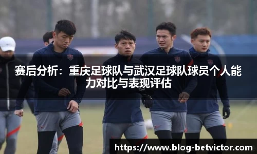赛后分析：重庆足球队与武汉足球队球员个人能力对比与表现评估